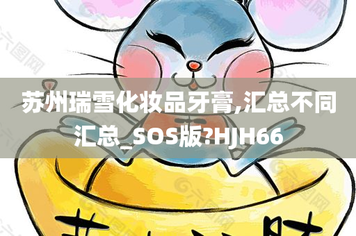 苏州瑞雪化妆品牙膏,汇总不同汇总_SOS版?HJH66