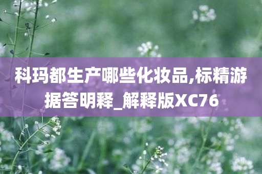 科玛都生产哪些化妆品,标精游据答明释_解释版XC76