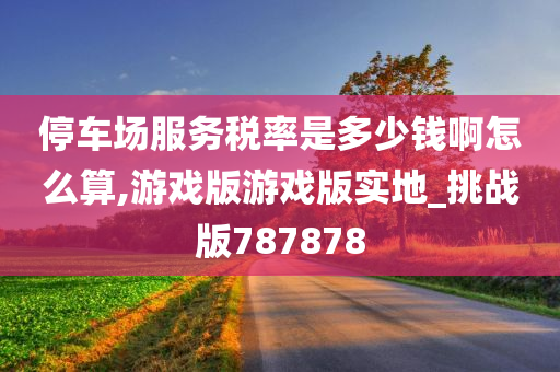 停车场服务税率是多少钱啊怎么算,游戏版游戏版实地_挑战版787878