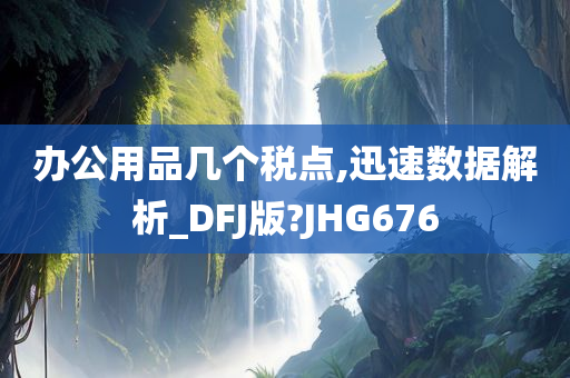 办公用品几个税点,迅速数据解析_DFJ版?JHG676