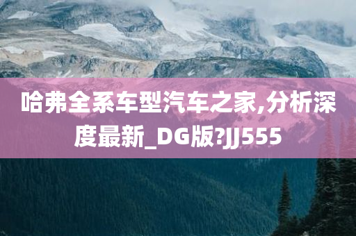 哈弗全系车型汽车之家,分析深度最新_DG版?JJ555