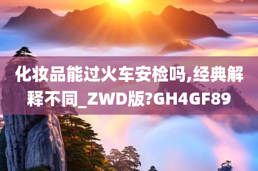 化妆品能过火车安检吗,经典解释不同_ZWD版?GH4GF89