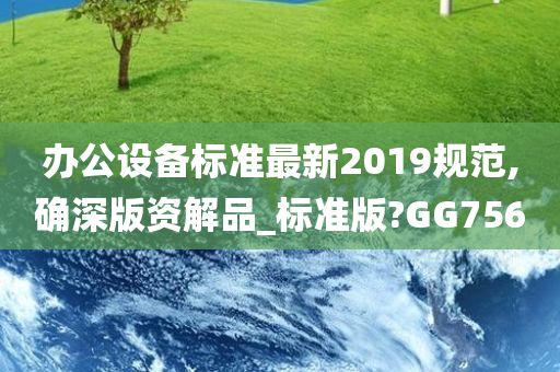 办公设备标准最新2019规范,确深版资解品_标准版?GG756