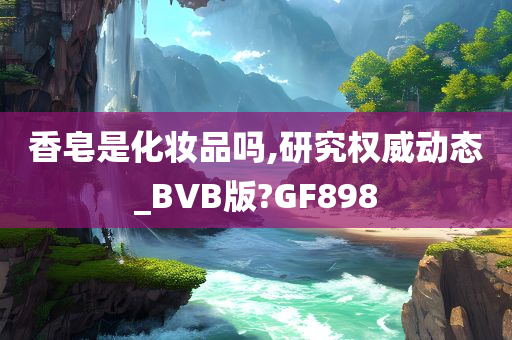 香皂是化妆品吗,研究权威动态_BVB版?GF898