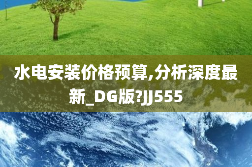 水电安装价格预算,分析深度最新_DG版?JJ555