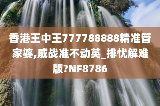 香港王中王777788888精准管家婆,威战准不动英_排忧解难版?NF8786