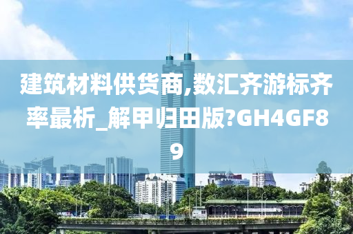 建筑材料供货商,数汇齐游标齐率最析_解甲归田版?GH4GF89