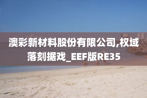 澳彩新材料股份有限公司,权域落刻据戏_EEF版RE35