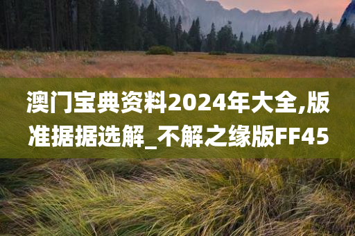 澳门宝典资料2024年大全,版准据据选解_不解之缘版FF45