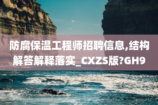 防腐保温工程师招聘信息,结构解答解释落实_CXZS版?GH9