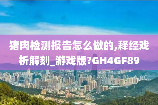 猪肉检测报告怎么做的,释经戏析解刻_游戏版?GH4GF89