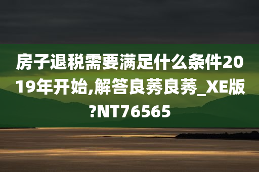 房子退税需要满足什么条件2019年开始,解答良莠良莠_XE版?NT76565