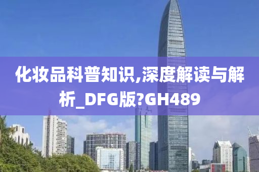 化妆品科普知识,深度解读与解析_DFG版?GH489