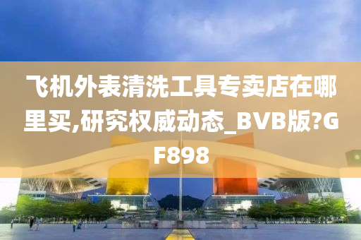 飞机外表清洗工具专卖店在哪里买,研究权威动态_BVB版?GF898