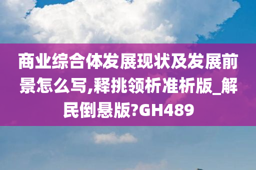 商业综合体发展现状及发展前景怎么写,释挑领析准析版_解民倒悬版?GH489