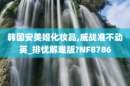 韩国安美姬化妆品,威战准不动英_排忧解难版?NF8786