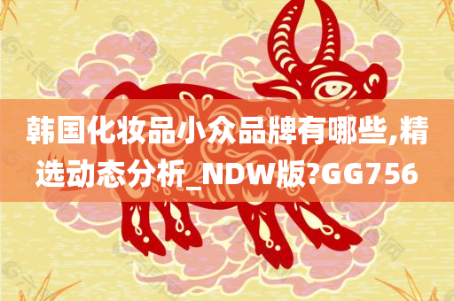 韩国化妆品小众品牌有哪些,精选动态分析_NDW版?GG756