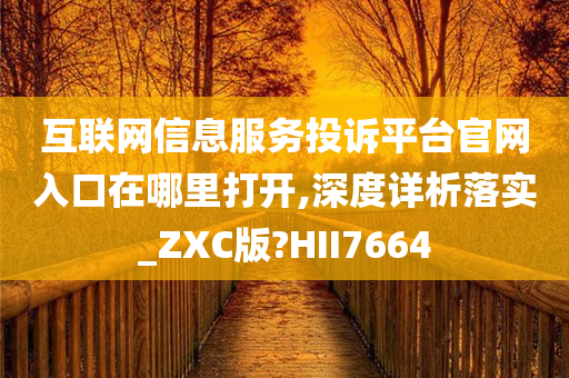 互联网信息服务投诉平台官网入口在哪里打开,深度详析落实_ZXC版?HII7664