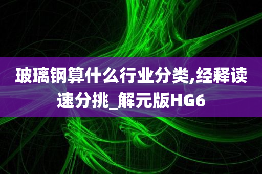 玻璃钢算什么行业分类,经释读速分挑_解元版HG6