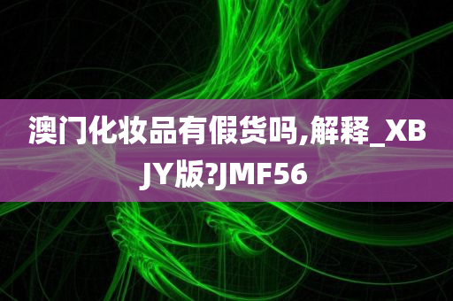 澳门化妆品有假货吗,解释_XBJY版?JMF56