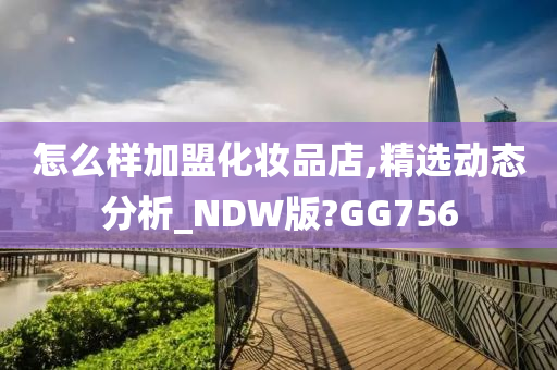 怎么样加盟化妆品店,精选动态分析_NDW版?GG756