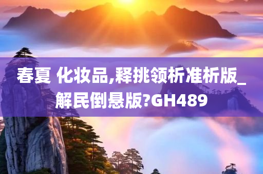 春夏 化妆品,释挑领析准析版_解民倒悬版?GH489