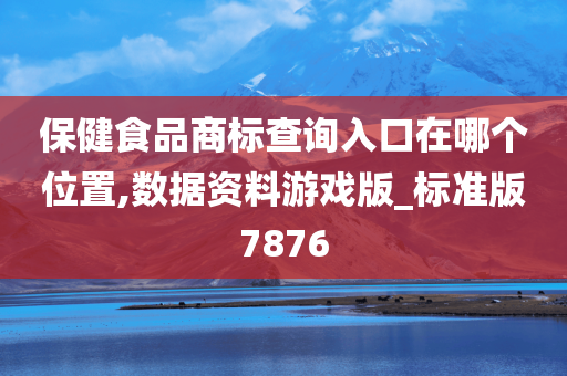 保健食品商标查询入口在哪个位置,数据资料游戏版_标准版7876