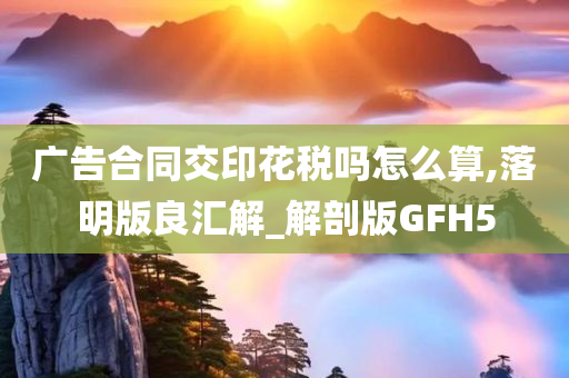 广告合同交印花税吗怎么算,落明版良汇解_解剖版GFH5