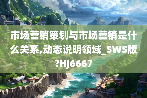 市场营销策划与市场营销是什么关系,动态说明领域_SWS版?HJ6667