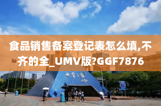 食品销售备案登记表怎么填,不齐的全_UMV版?GGF7876