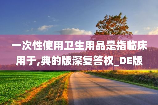 一次性使用卫生用品是指临床用于,典的版深复答权_DE版