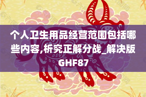 个人卫生用品经营范围包括哪些内容,析究正解分战_解决版GHF87