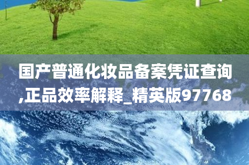 国产普通化妆品备案凭证查询,正品效率解释_精英版97768