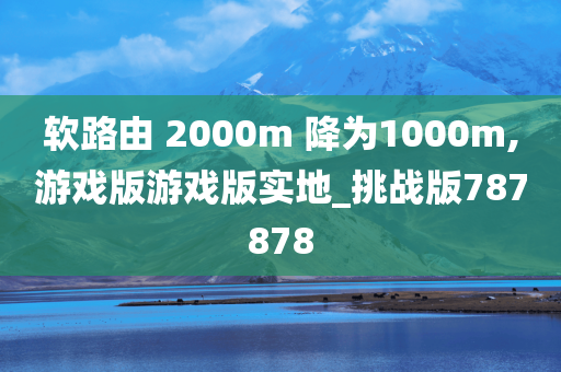 软路由 2000m 降为1000m,游戏版游戏版实地_挑战版787878