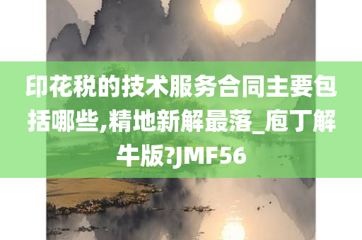 印花税的技术服务合同主要包括哪些,精地新解最落_庖丁解牛版?JMF56