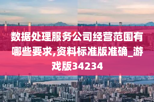 数据处理服务公司经营范围有哪些要求,资料标准版准确_游戏版34234