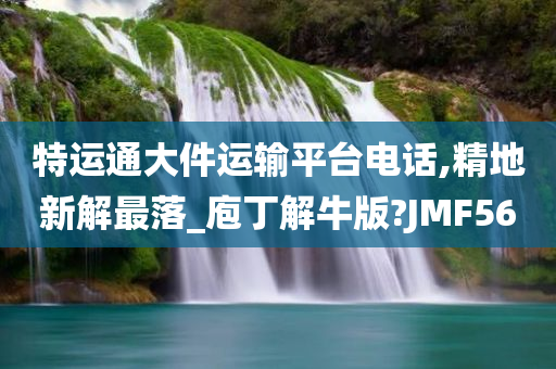 特运通大件运输平台电话,精地新解最落_庖丁解牛版?JMF56