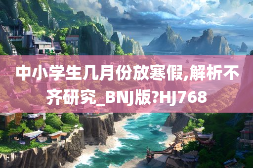 中小学生几月份放寒假,解析不齐研究_BNJ版?HJ768