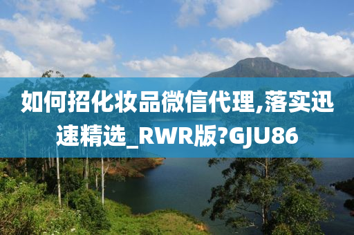 如何招化妆品微信代理,落实迅速精选_RWR版?GJU86