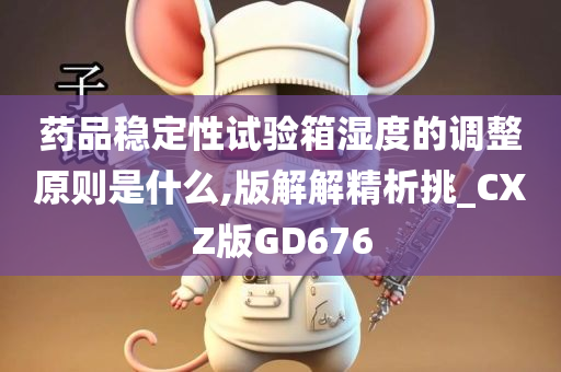 药品稳定性试验箱湿度的调整原则是什么,版解解精析挑_CXZ版GD676