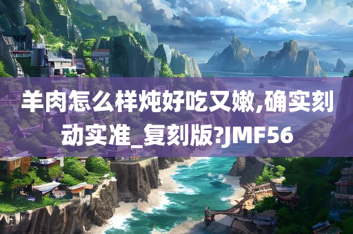 羊肉怎么样炖好吃又嫩,确实刻动实准_复刻版?JMF56