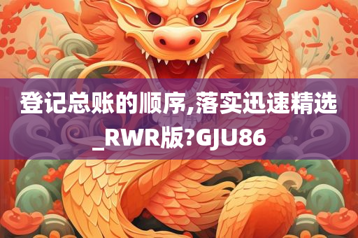 登记总账的顺序,落实迅速精选_RWR版?GJU86