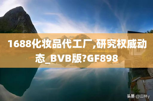 1688化妆品代工厂,研究权威动态_BVB版?GF898