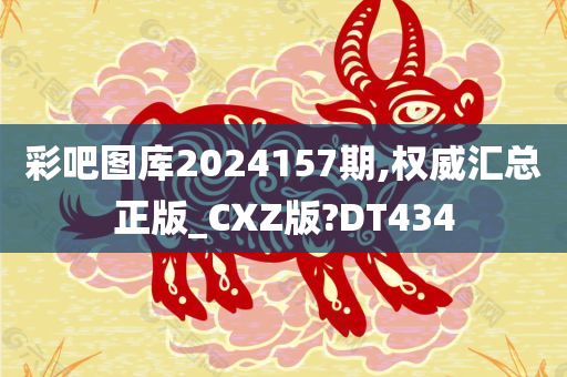 彩吧图库2024157期,权威汇总正版_CXZ版?DT434