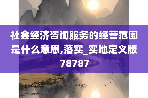 社会经济咨询服务的经营范围是什么意思,落实_实地定义版78787