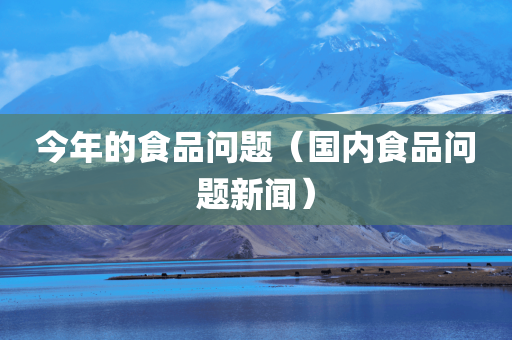 今年的食品问题（国内食品问题新闻）