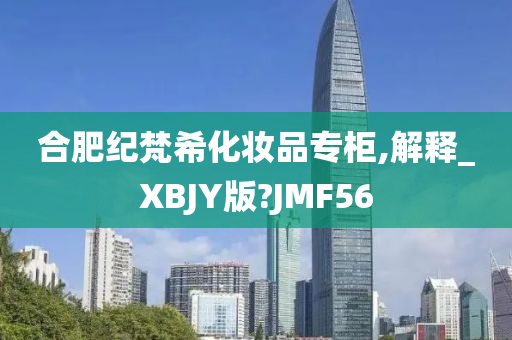 合肥纪梵希化妆品专柜,解释_XBJY版?JMF56