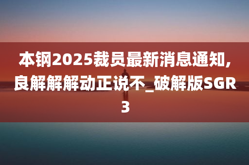 本钢2025裁员最新消息通知,良解解解动正说不_破解版SGR3