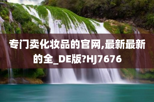 专门卖化妆品的官网,最新最新的全_DE版?HJ7676