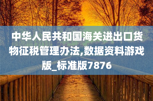 中华人民共和国海关进出口货物征税管理办法,数据资料游戏版_标准版7876